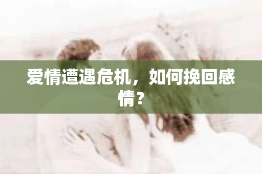 爱情遭遇危机，如何挽回感情？