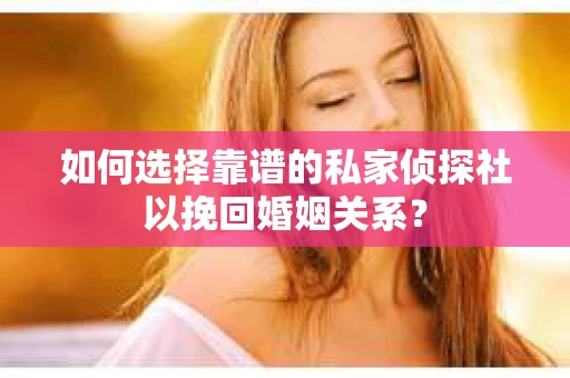 如何选择靠谱的私家侦探社以挽回婚姻关系？