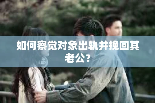 如何察觉对象出轨并挽回其老公？
