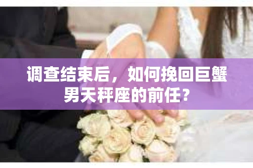 调查结束后，如何挽回巨蟹男天秤座的前任？