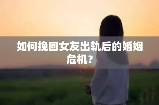 如何挽回女友出轨后的婚姻危机？