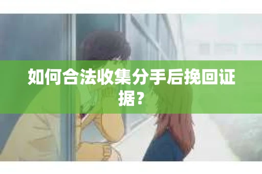 如何合法收集分手后挽回证据？