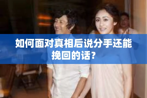 如何面对真相后说分手还能挽回的话？