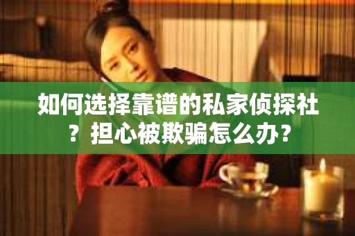如何选择靠谱的私家侦探社？担心被欺骗怎么办？
