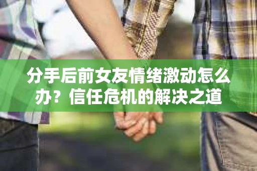 分手后前女友情绪激动怎么办？信任危机的解决之道