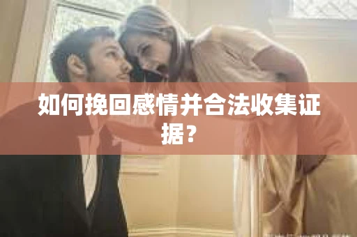 如何挽回感情并合法收集证据？