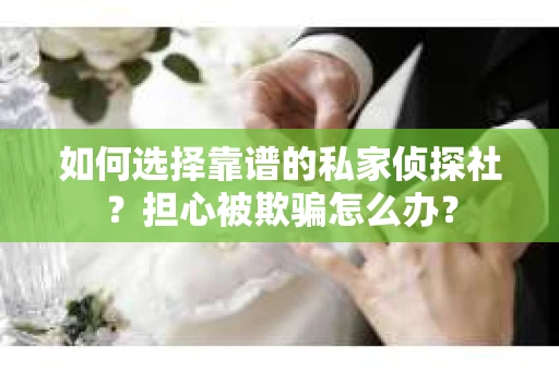 如何选择靠谱的私家侦探社？担心被欺骗怎么办？