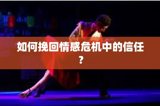 如何挽回情感危机中的信任？