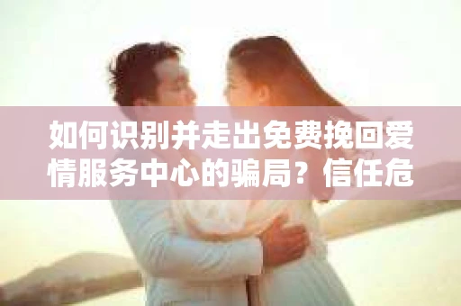 如何识别并走出免费挽回爱情服务中心的骗局？信任危机解决方案