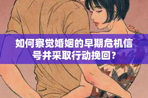 如何察觉婚姻的早期危机信号并采取行动挽回？