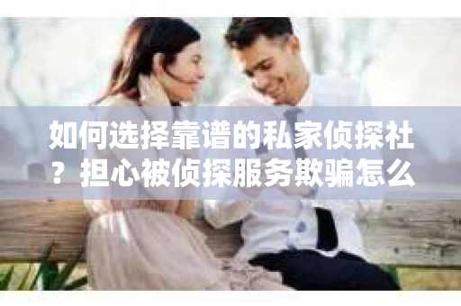 如何选择靠谱的私家侦探社？担心被侦探服务欺骗怎么办？