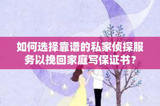 如何选择靠谱的私家侦探服务以挽回家庭写保证书？