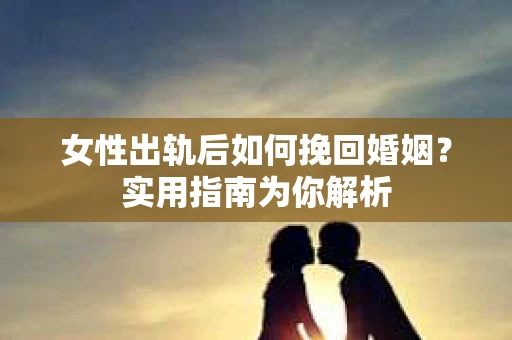 女性出轨后如何挽回婚姻？实用指南为你解析