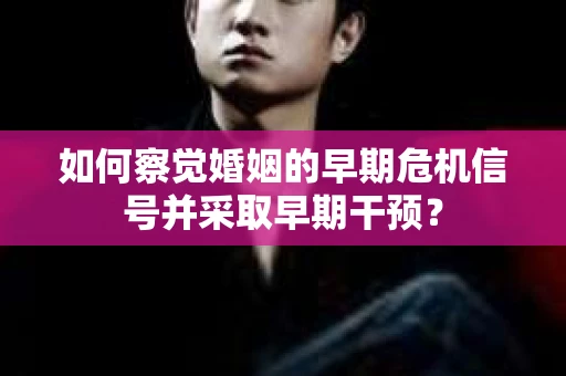 如何察觉婚姻的早期危机信号并采取早期干预？