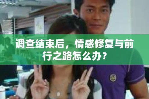 调查结束后,情感修复与前行之路怎么办? 调查结束后,情感修复与前行之路怎么办?