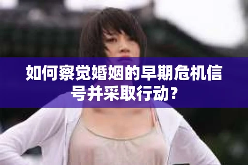 如何察觉婚姻的早期危机信号并采取行动？