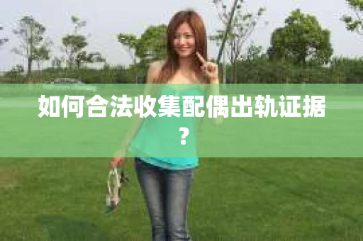 如何合法收集配偶出轨证据？