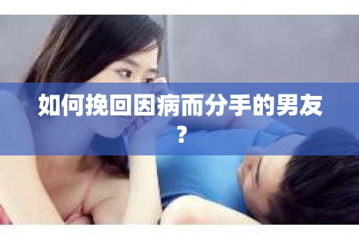 如何挽回因病而分手的男友？