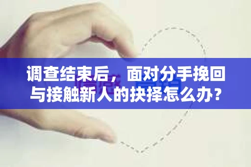 调查结束后，面对分手挽回与接触新人的抉择怎么办？