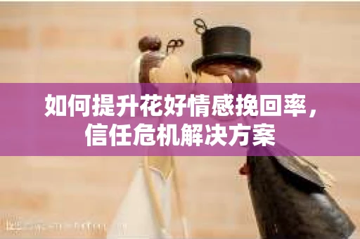 如何提升花好情感挽回率，信任危机解决方案