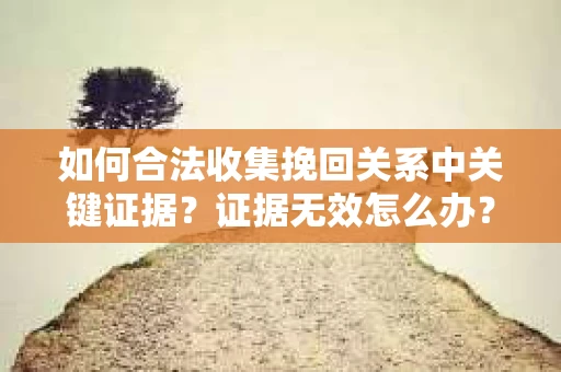 如何合法收集挽回关系中关键证据？证据无效怎么办？