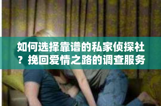如何选择靠谱的私家侦探社？挽回爱情之路的调查服务指南
