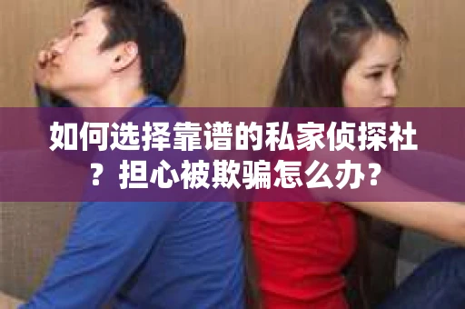 如何选择靠谱的私家侦探社？担心被欺骗怎么办？