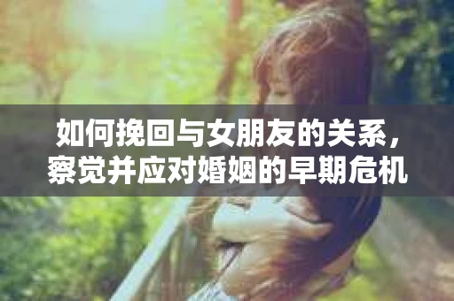 如何挽回与女朋友的关系,察觉并应对婚姻的早期危机信号 如何挽回与女朋友的关系,察觉并应对婚姻的早期危机信号