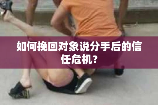 如何挽回对象说分手后的信任危机？