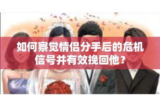 如何察觉情侣分手后的危机信号并有效挽回他? 如何察觉情侣分手后的危机信号并有效挽回他?