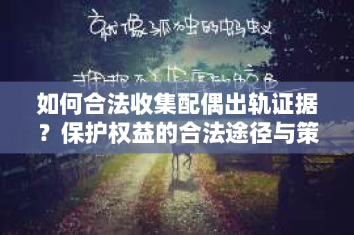 如何合法收集配偶出轨证据？保护权益的合法途径与策略