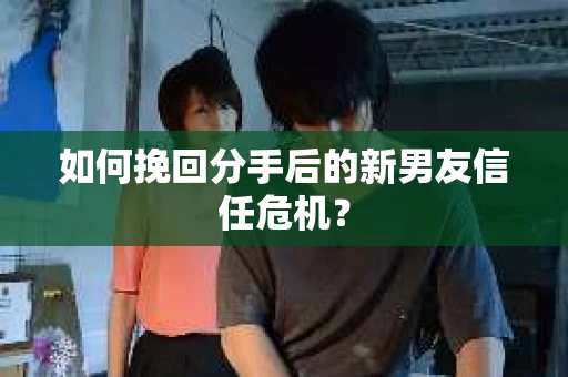 如何挽回分手后的新男友信任危机? 如何挽回分手后的新男友信任危机?