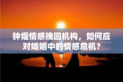 钟煜情感挽回机构，如何应对婚姻中的情感危机？