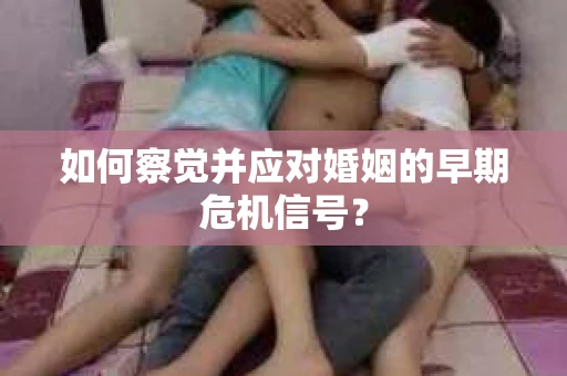 如何察觉并应对婚姻的早期危机信号？