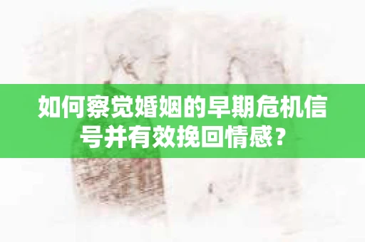 如何察觉婚姻的早期危机信号并有效挽回情感？