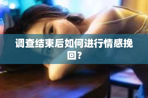 调查结束后如何进行情感挽回？