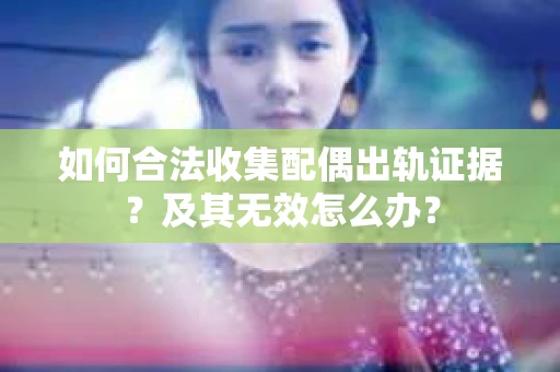 如何合法收集配偶出轨证据？及其无效怎么办？