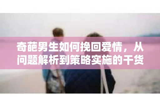 奇葩男生如何挽回爱情，从问题解析到策略实施的干货指南