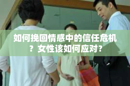 如何挽回情感中的信任危机？女性该如何应对？