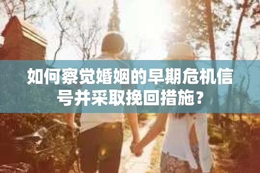 如何察觉婚姻的早期危机信号并采取挽回措施？