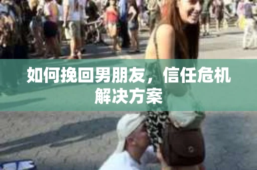 如何挽回男朋友，信任危机解决方案