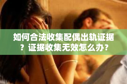 如何合法收集配偶出轨证据？证据收集无效怎么办？