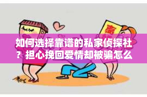 如何选择靠谱的私家侦探社？担心挽回爱情却被骗怎么办？
