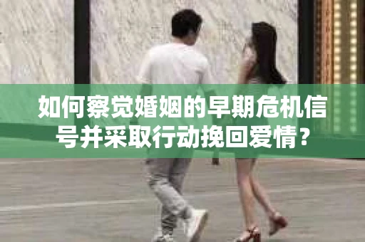 如何察觉婚姻的早期危机信号并采取行动挽回爱情？
