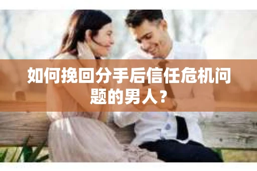 如何挽回分手后信任危机问题的男人？