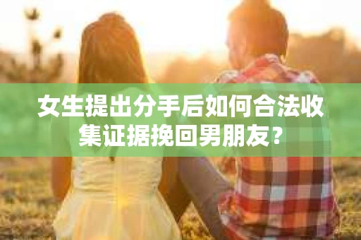女生提出分手后如何合法收集证据挽回男朋友？