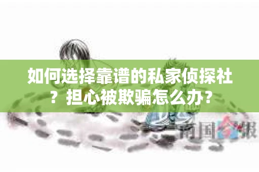 如何选择靠谱的私家侦探社？担心被欺骗怎么办？