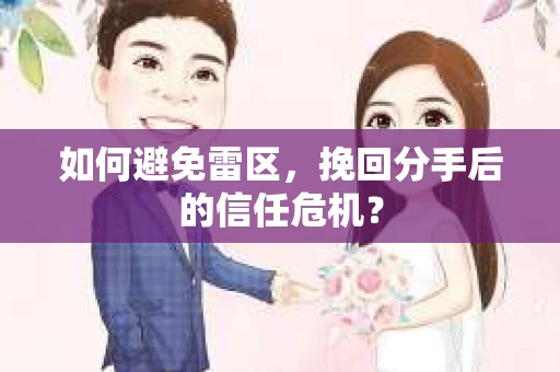 如何避免雷区，挽回分手后的信任危机？
