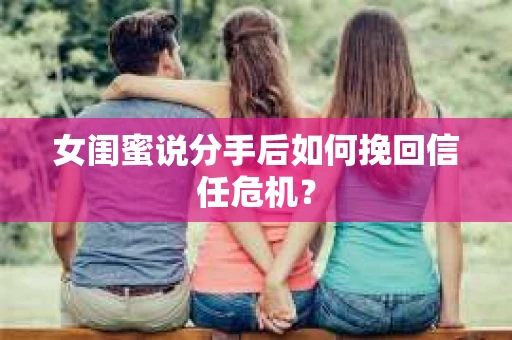 女闺蜜说分手后如何挽回信任危机？