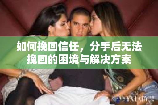 如何挽回信任，分手后无法挽回的困境与解决方案
